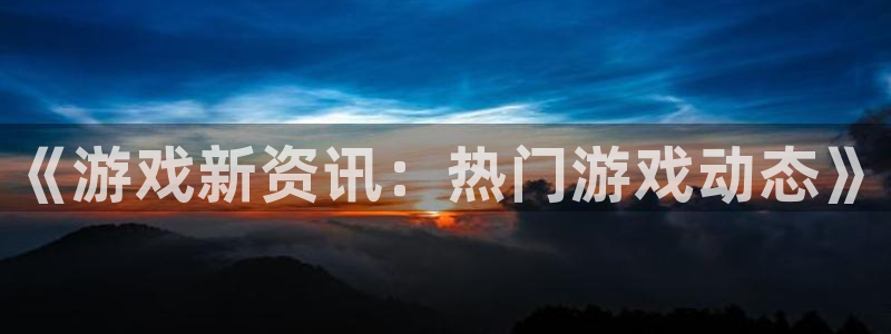 鼎点娱乐平台登录入口：《游戏新资讯：热门游戏动态》