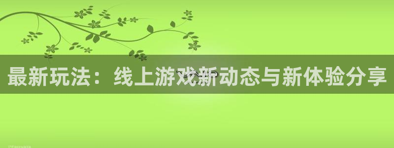 鼎点娱乐平台登录入口：最新玩法：线上游戏新动态与新体验分享
