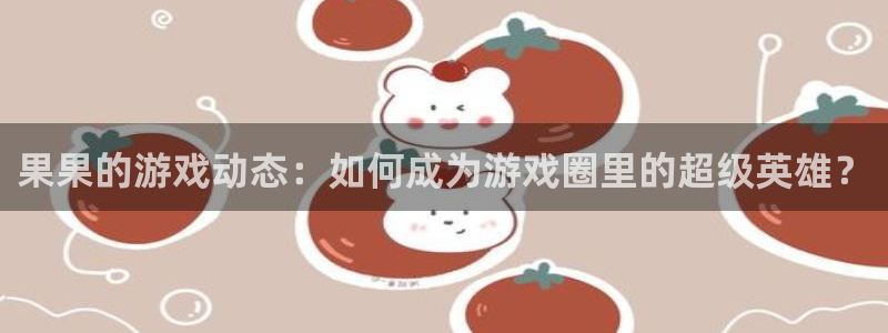 沐春鼎点娱乐：果果的游戏动态：如何成为游戏圈里的超级英雄？