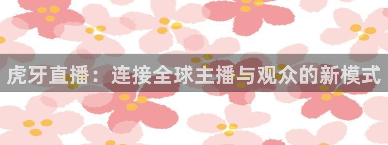51视频在线直播nba：虎牙直播：连接全球主播与观众的新模式