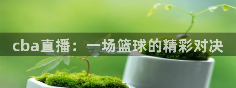 51视频在线直播nba：cba直播：一场篮球的精彩对决