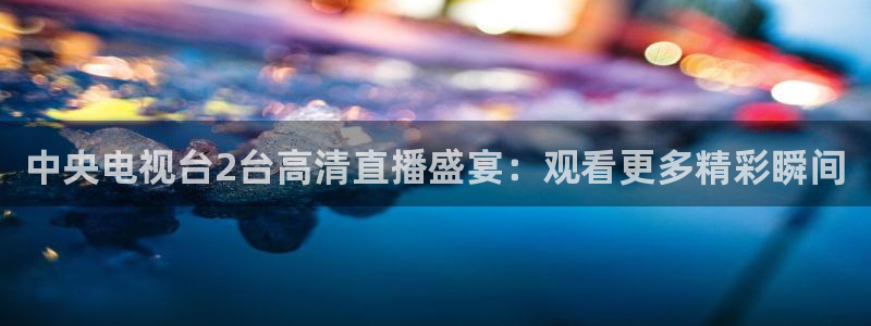 51视频在线直播nba：中央电视台2台高清直播盛宴：观看更多精彩瞬间